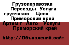 Грузоперевозки! Переезды! Услуги грузчиков! › Цена ­ 600 - Приморский край, Артем г. Авто » Услуги   . Приморский край